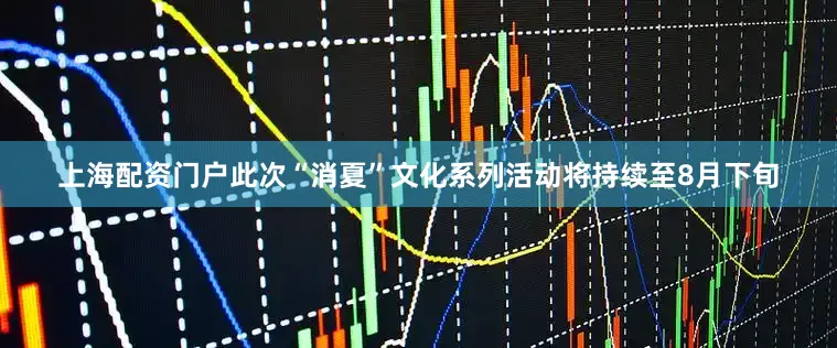 上海配资门户此次“消夏”文化系列活动将持续至8月下旬