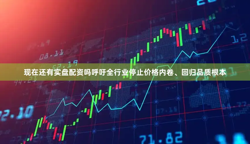 现在还有实盘配资吗呼吁全行业停止价格内卷、回归品质根本