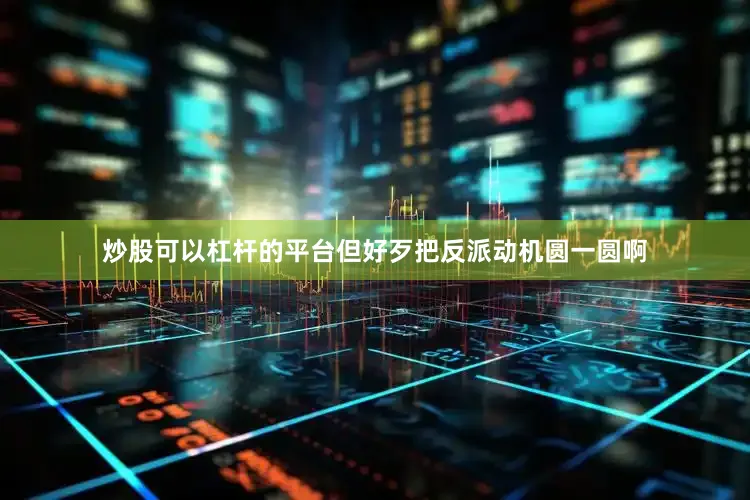 炒股可以杠杆的平台但好歹把反派动机圆一圆啊
