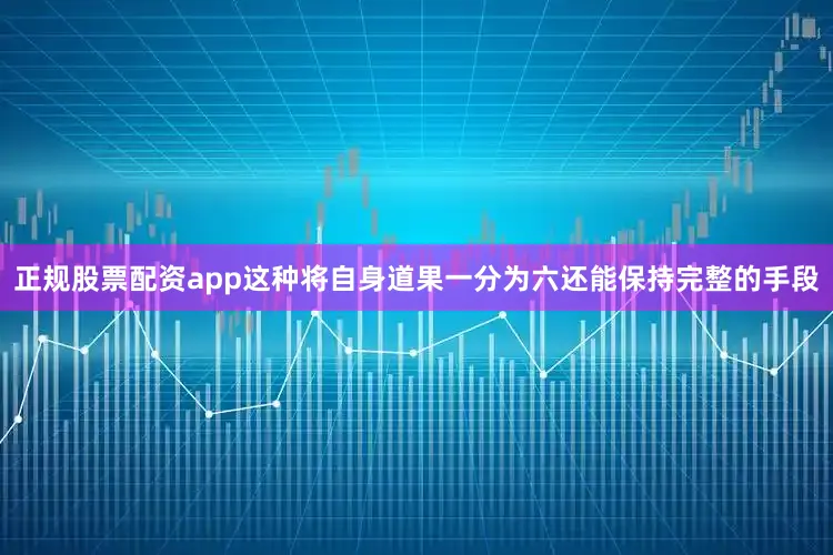 正规股票配资app这种将自身道果一分为六还能保持完整的手段