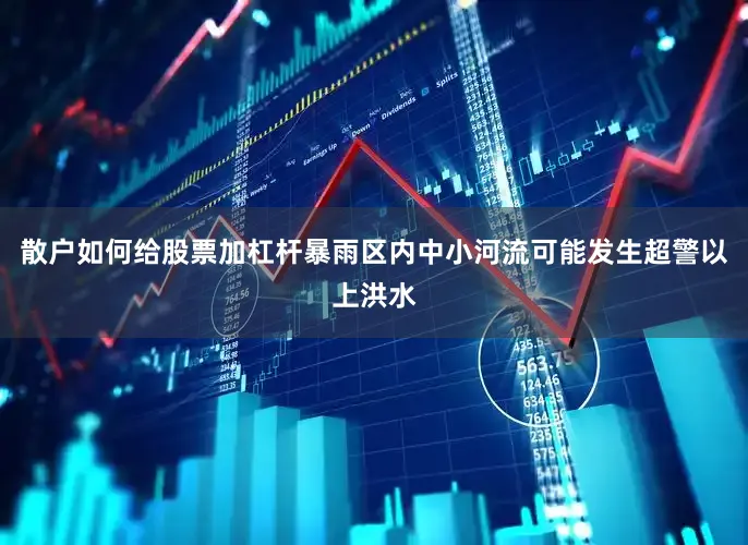 散户如何给股票加杠杆暴雨区内中小河流可能发生超警以上洪水