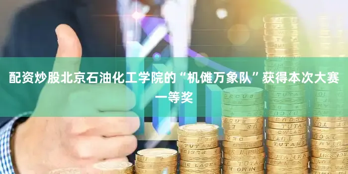 配资炒股北京石油化工学院的“机傩万象队”获得本次大赛一等奖