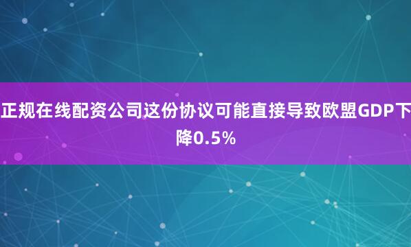 正规在线配资公司这份协议可能直接导致欧盟GDP下降0.5%