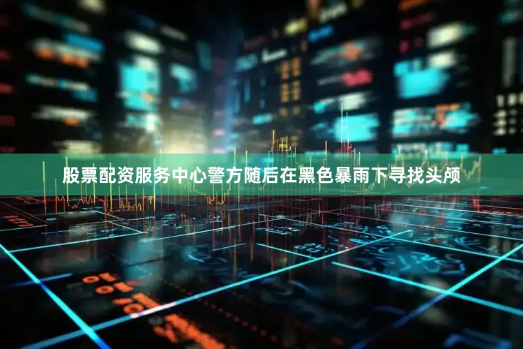 股票配资服务中心警方随后在黑色暴雨下寻找头颅