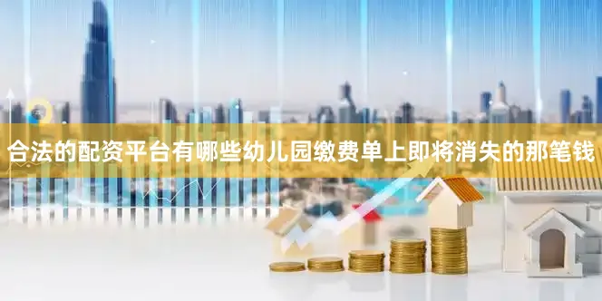 合法的配资平台有哪些幼儿园缴费单上即将消失的那笔钱