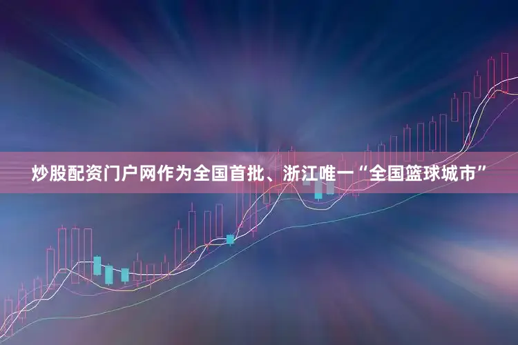 炒股配资门户网作为全国首批、浙江唯一“全国篮球城市”
