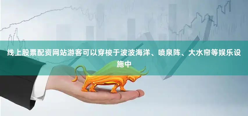 线上股票配资网站游客可以穿梭于波波海洋、喷泉阵、大水帘等娱乐设施中