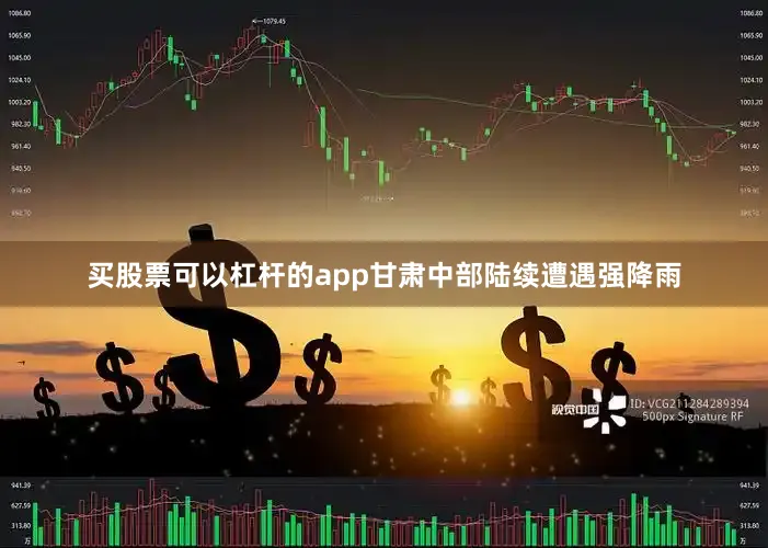 买股票可以杠杆的app甘肃中部陆续遭遇强降雨