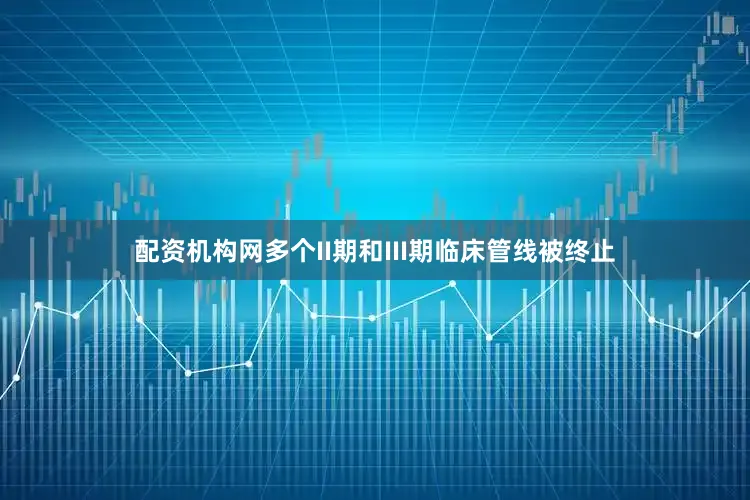 配资机构网多个II期和III期临床管线被终止