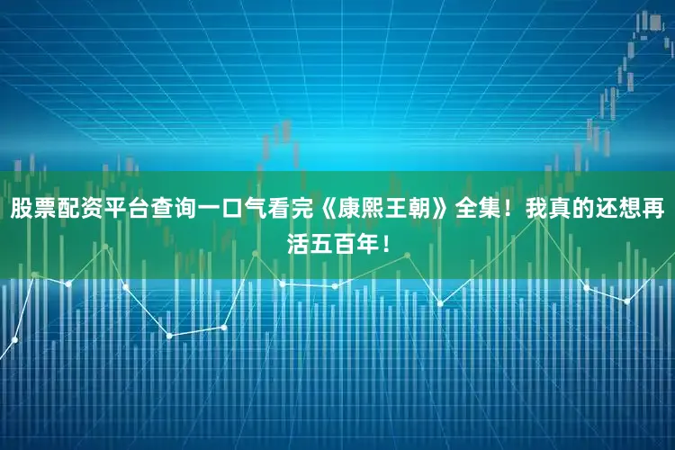 股票配资平台查询一口气看完《康熙王朝》全集！我真的还想再活五百年！