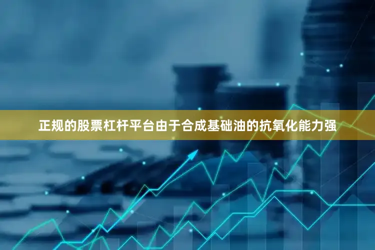 正规的股票杠杆平台由于合成基础油的抗氧化能力强