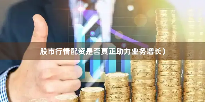 股市行情配资是否真正助力业务增长）
