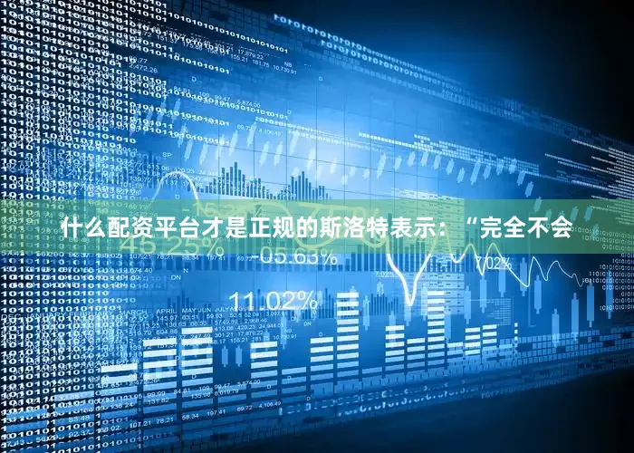 什么配资平台才是正规的斯洛特表示：“完全不会