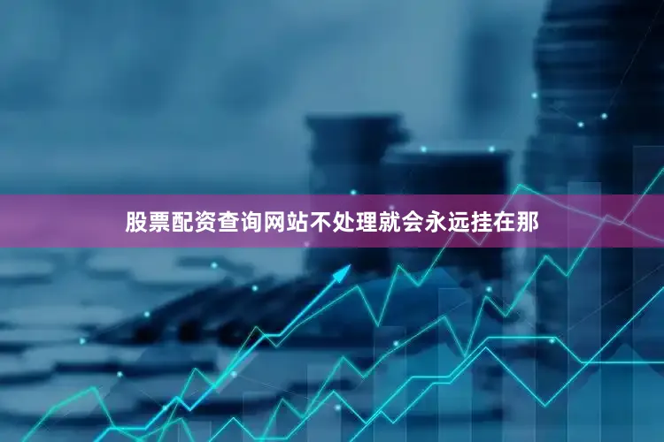股票配资查询网站不处理就会永远挂在那