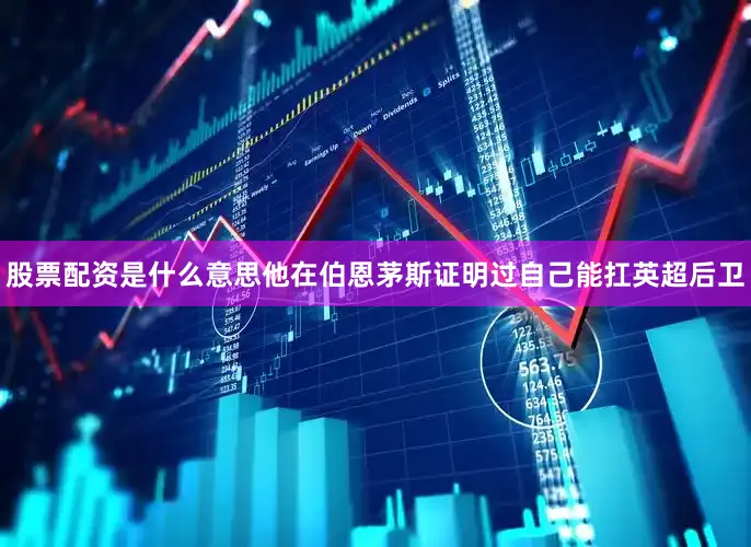 股票配资是什么意思他在伯恩茅斯证明过自己能扛英超后卫