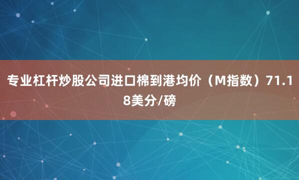 专业杠杆炒股公司进口棉到港均价（M指数）71.18美分/磅