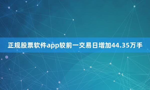 正规股票软件app较前一交易日增加44.35万手
