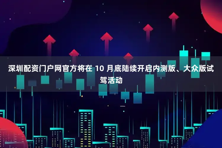 深圳配资门户网官方将在 10 月底陆续开启内测版、大众版试驾活动