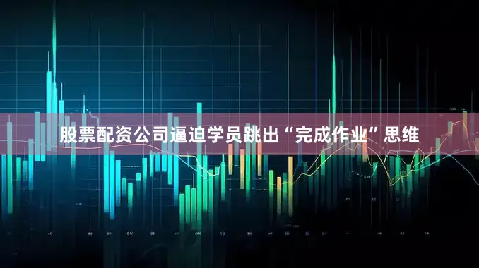 股票配资公司逼迫学员跳出“完成作业”思维
