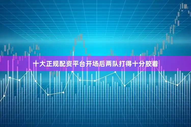十大正规配资平台　　开场后两队打得十分胶着