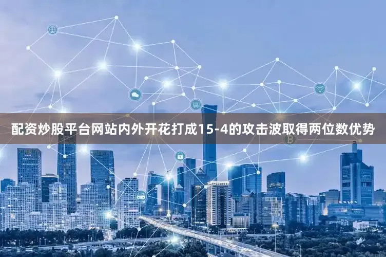 配资炒股平台网站内外开花打成15-4的攻击波取得两位数优势