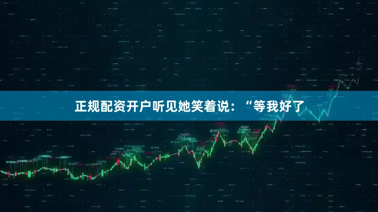 正规配资开户听见她笑着说：“等我好了