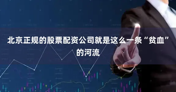 北京正规的股票配资公司就是这么一条“贫血”的河流