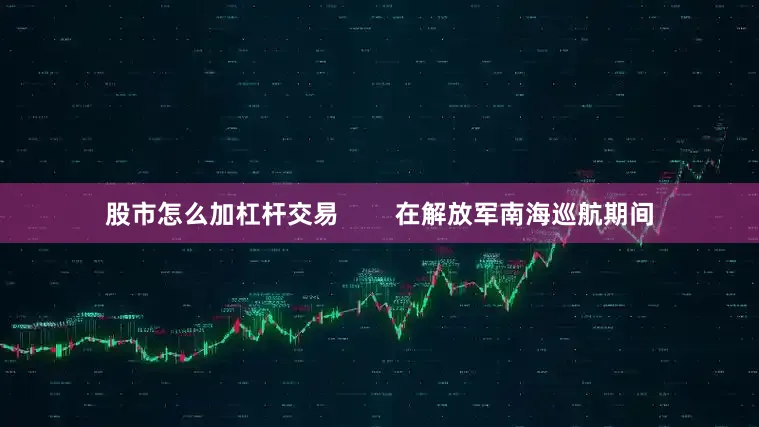 股市怎么加杠杆交易 在解放军南海巡航期间