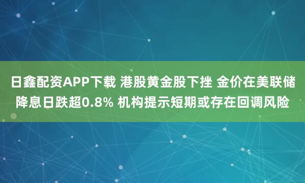 日鑫配资APP下载 港股黄金股下挫 金价在美联储降息日跌超0.8% 机构提示短期或存在回调风险