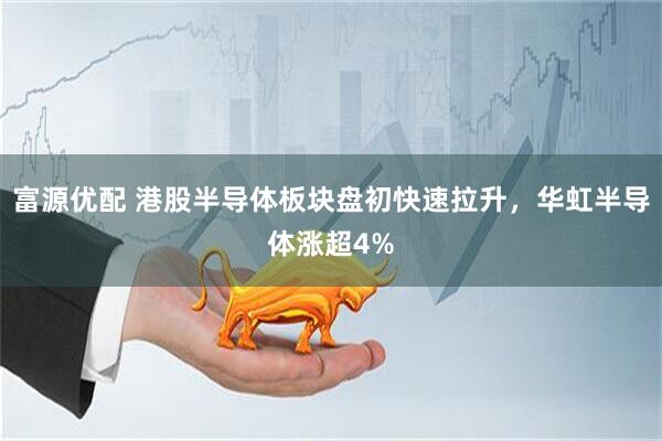 富源优配 港股半导体板块盘初快速拉升，华虹半导体涨超4%