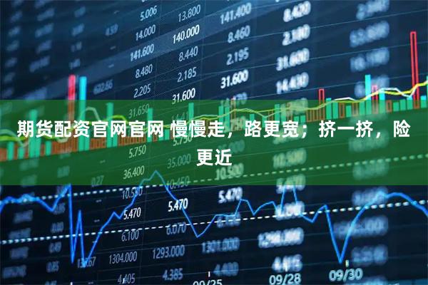 期货配资官网官网 慢慢走，路更宽；挤一挤，险更近