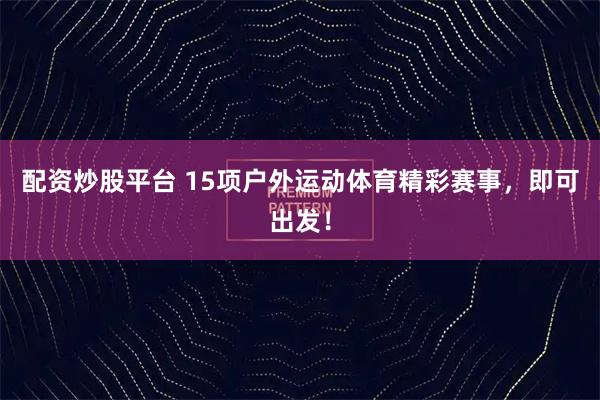 配资炒股平台 15项户外运动体育精彩赛事，即可出发！