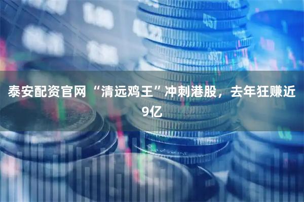 泰安配资官网 “清远鸡王”冲刺港股，去年狂赚近9亿