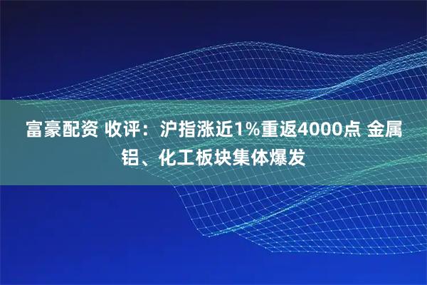 富豪配资 收评：沪指涨近1%重返4000点 金属铝、化工板块集体爆发