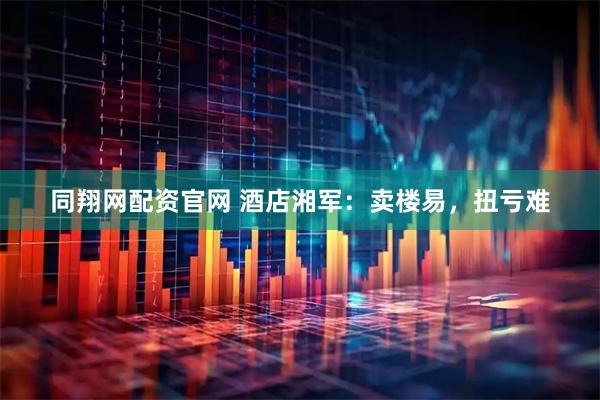 同翔网配资官网 酒店湘军：卖楼易，扭亏难