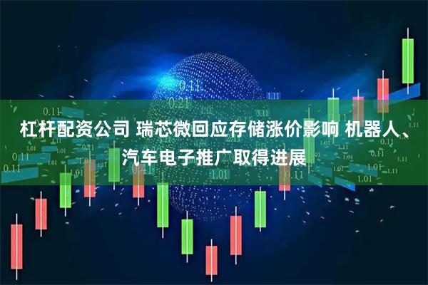 杠杆配资公司 瑞芯微回应存储涨价影响 机器人、汽车电子推广取得进展