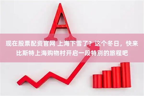 现在股票配资官网 上海下雪了？这个冬日，快来比斯特上海购物村开启一段特别的旅程吧