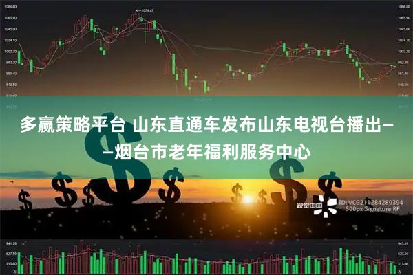 多赢策略平台 山东直通车发布山东电视台播出——烟台市老年福利服务中心