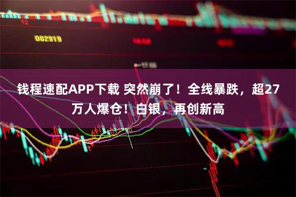 钱程速配APP下载 突然崩了！全线暴跌，超27万人爆仓！白银，再创新高
