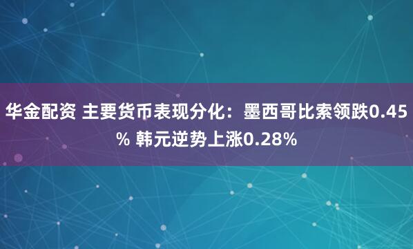 华金配资 主要货币表现分化：墨西哥比索领跌0.45% 韩元逆势上涨0.28%