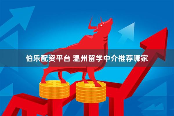伯乐配资平台 温州留学中介推荐哪家