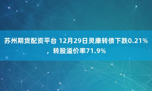 苏州期货配资平台 12月29日灵康转债下跌0.21%，转股溢价率71.9%