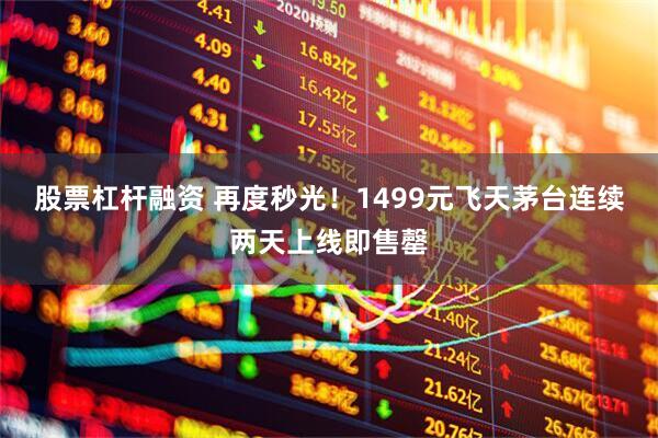 股票杠杆融资 再度秒光！1499元飞天茅台连续两天上线即售罄
