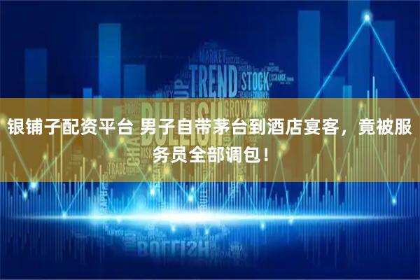 银铺子配资平台 男子自带茅台到酒店宴客，竟被服务员全部调包！
