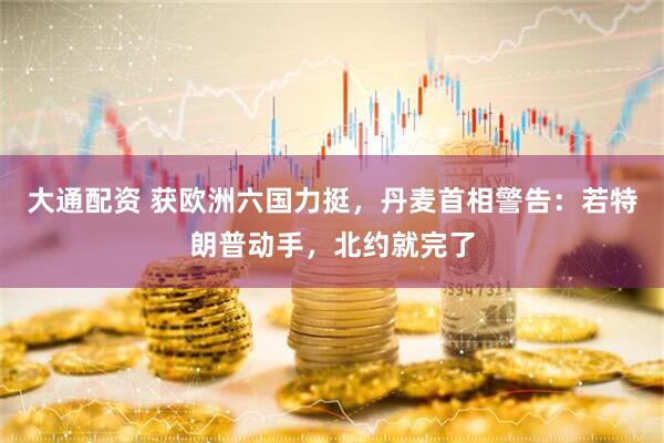 大通配资 获欧洲六国力挺，丹麦首相警告：若特朗普动手，北约就完了
