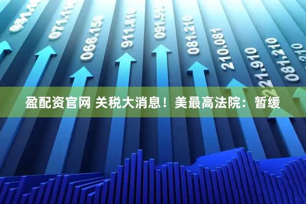 盈配资官网 关税大消息！美最高法院：暂缓