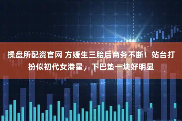 操盘所配资官网 方媛生三胎后商务不断！站台打扮似初代女港星，下巴垫一块好明显