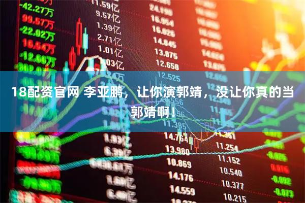 18配资官网 李亚鹏，让你演郭靖，没让你真的当郭靖啊！
