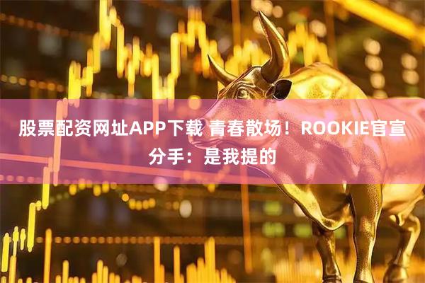股票配资网址APP下载 青春散场！ROOKIE官宣分手：是我提的