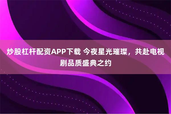 炒股杠杆配资APP下载 今夜星光璀璨，共赴电视剧品质盛典之约